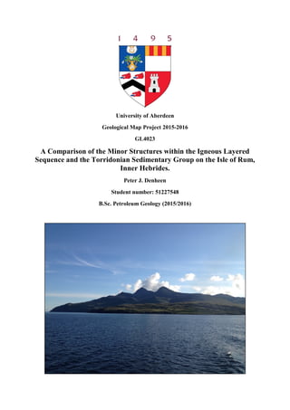 University of Aberdeen
Geological Map Project 2015-2016
GL4023
A Comparison of the Minor Structures within the Igneous Layered
Sequence and the Torridonian Sedimentary Group on the Isle of Rum,
Inner Hebrides.
Peter J. Denheen
Student number: 51227548
B.Sc. Petroleum Geology (2015/2016)
 