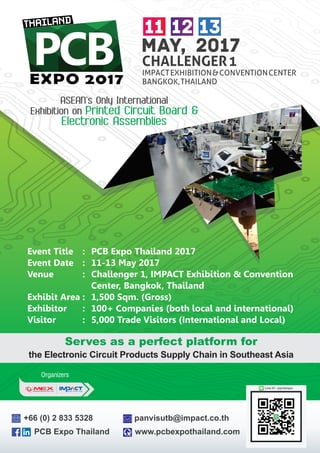 Organizers
Line ID : @pcbexpo
PCB Expo Thailand www.pcbexpothailand.com
+66 (0) 2 833 5328 panvisutb@impact.co.th
Serves as a perfect platform for
the Electronic Circuit Products Supply Chain in Southeast Asia
Event Title : PCB Expo Thailand 2017
Event Date : 11-13 May 2017
Venue : Challenger 1, IMPACT Exhibition & Convention
Center, Bangkok, Thailand
Exhibit Area : 1,500 Sqm. (Gross)
Exhibitor : 100+ Companies (both local and international)
Visitor : 5,000 Trade Visitors (International and Local)
 