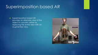 Superimposition based AR
 Superimposition based AR
provides an alternate view of the
object in concern, either by
replacing the entire view with an
Augmented view.
 