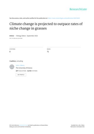 See	discussions,	stats,	and	author	profiles	for	this	publication	at:	https://www.researchgate.net/publication/308744587
Climate	change	is	projected	to	outpace	rates	of
niche	change	in	grasses
Article		in		Biology	letters	·	September	2016
DOI:	10.1098/rsbl.2016.0368
CITATIONS
0
READS
71
3	authors,	including:
John	J	Wiens
The	University	of	Arizona
187	PUBLICATIONS			16,703	CITATIONS			
SEE	PROFILE
All	in-text	references	underlined	in	blue	are	linked	to	publications	on	ResearchGate,
letting	you	access	and	read	them	immediately.
Available	from:	John	J	Wiens
Retrieved	on:	05	October	2016
 