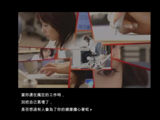 當你還在瘋狂的工作時， 別把自己累壞了， 是否想過有人會為了你的健康擔心著呢 ? 