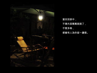 當回到家中， 不像外面戰戰兢兢了， 不管多晚， 都會有人為你留一盞燈。 