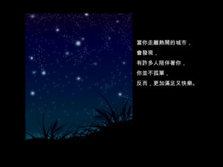 當你走離熱鬧的城市， 會發現， 有許多人陪伴著你， 你並不孤單， 反而，更加滿足又快樂。 