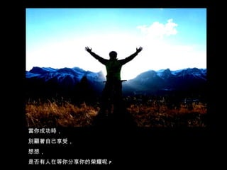當你成功時， 別顧著自己享受， 想想， 是否有人在等你分享你的榮耀呢 ? 