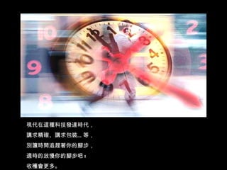 現代在這種科技發達時代， 講求精確、講求包裝…等， 別讓時間追趕著你的腳步， 適時的放慢你的腳步吧 ! 收穫會更多。 