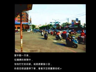 當辛勤一天後， 在擁擠的車陣中， 匆匆忙忙的回家、或是趕著接小孩， 你是否想過要停下車，看看天空美麗景色呢 ? 