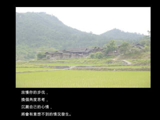 放慢你的步伐， 換個角度思考， 沉澱自己的心情， 將會有意想不到的情況發生。 