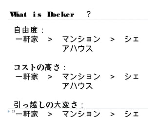 What is Docker ？
自由度：
一軒家 ＞ マンション ＞ シェアハウス
コストの高さ：
一軒家 ＞ マンション ＞ シェアハウス
引っ越しの大変さ：
一軒家 ＞ マンション ＞ シェアハウス
23
 