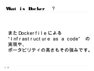 What is Docker ？
またDockerfileによる
“Infrastructure as a code” の実現や、
ポータビリティの高さもその強みです。
25
 