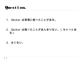 1. Dockerは普通に触ったことがある。
2. Dockerは触ったことがあんまりない。(ちょっとある)
3. 全くない。
Question.
3
 