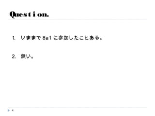 1. いままで8a1に参加したことある。
2. 無い。
Question.
4
 