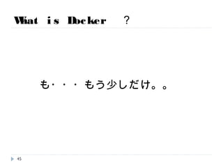 What is Docker ？
も・・・もう少しだけ。。
45
 