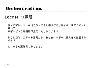 Orchestration.
60 https://github.com/weaveworks/weave
Weave
ホストにdockerイメージを落として、
コンテナとして起動するとマルチホスト間のネットワーク
をトンネル作って作ってくれるツール。 (超シンプル)
 