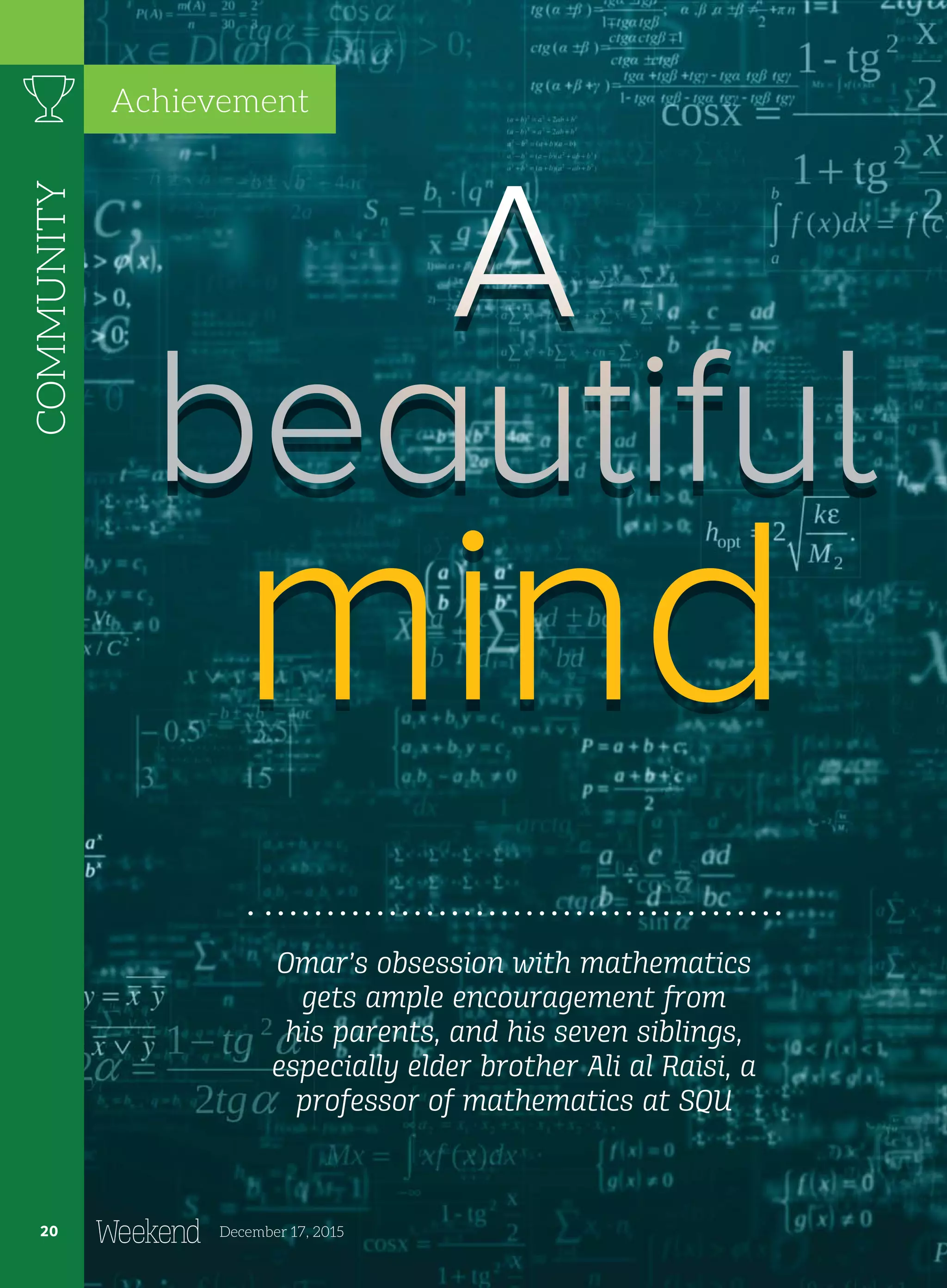 mind
Omar’s obsession with mathematics
gets ample encouragement from
his parents, and his seven siblings,
especially elder brother Ali al Raisi, a
professor of mathematics at SQU
COMMUNITY
20 December 17, 2015
Achievement