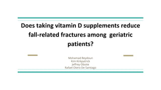 Does taking vitamin D supplements reduce
fall-related fractures among geriatric
patients?
Mohamad Beydoun
Kim Kirkpatrick
Jeffrey Oboite
Rafael Otero De Santiago
 