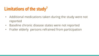 Limitations of the study7
• Additional medications taken during the study were not
reported
• Baseline chronic disease states were not reported
• Frailer elderly persons refrained from participation
 