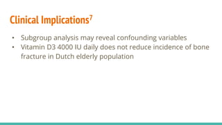 • Subgroup analysis may reveal confounding variables
• Vitamin D3 4000 IU daily does not reduce incidence of bone
fracture in Dutch elderly population
Clinical Implications7
 