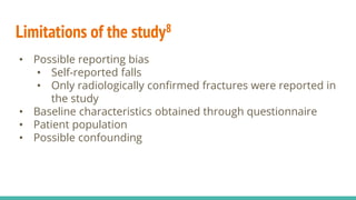Limitations of the study8
• Possible reporting bias
• Self-reported falls
• Only radiologically confirmed fractures were reported in
the study
• Baseline characteristics obtained through questionnaire
• Patient population
• Possible confounding
 