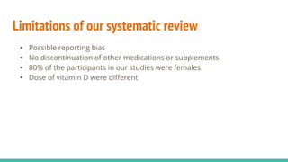 Limitations of our systematic review
• Possible reporting bias
• No discontinuation of other medications or supplements
• 80% of the participants in our studies were females
• Dose of vitamin D were different
 