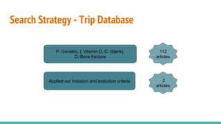 Search Strategy - Trip Database
Applied our inclusion and exclusion criteria
P: Geriatric, I: Vitamin D, C: (blank),
O: Bone fracture
112
articles
2
articles
 
