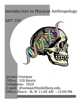 Introduction to Physical Anthropology
Jeremy Freeman
Office: 320 Bareis
Telephone: 2629
E-mail: jfreeman@heidelberg.edu
Office Hours: M, W 11:00 AM —12:00 PM
ANT 205
 
