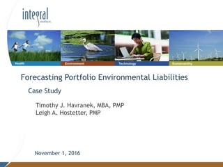 Case Study
Timothy J. Havranek, MBA, PMP
Leigh A. Hostetter, PMP
November 1, 2016
Forecasting Portfolio Environmental Liabilities
 
