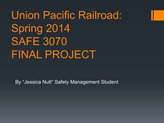 Union Pacific Railroad:
Spring 2014
SAFE 3070
FINAL PROJECT
By “Jessica Nutt” Safety Management Student
 