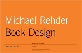 Publishing Portfolio
Michael Rehder
Book Design
Art Director + Designer
416/469.0342
This document may be viewed by prospective clients and employers for the express purpose
of obtaining information about Michael Rehder’s professional services only. Printing, copying,
storage or usage of any other kind is strictly prohibited.
 