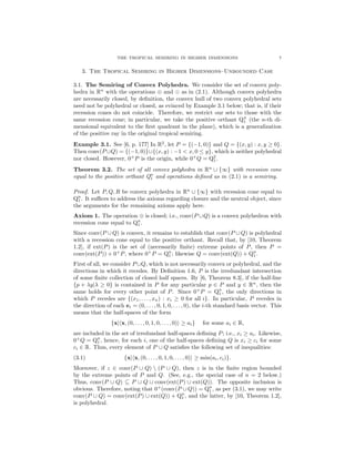 THE TROPICAL SEMIRING IN HIGHER DIMENSIONS 7
3. The Tropical Semiring in Higher Dimensions–Unbounded Case
3.1. The Semiring of Convex Polyhedra. We consider the set of convex poly-
hedra in Rn
with the operations ⊕ and as in (2.1). Although convex polyhedra
are necessarily closed, by deﬁnition, the convex hull of two convex polyhedral sets
need not be polyhedral or closed, as evinced by Example 3.1 below; that is, if their
recession cones do not coincide. Therefore, we restrict our sets to those with the
same recession cone; in particular, we take the positive orthant Qn
1 (the n-th di-
mensional equivalent to the ﬁrst quadrant in the plane), which is a generalization
of the positive ray in the original tropical semiring.
Example 3.1. See [6, p. 177] In R2
, let P = {(−1, 0)} and Q = {(x, y) : x, y ≥ 0}.
Then conv(P ∪Q) = {(−1, 0)}∪{(x, y) : −1 < x, 0 ≤ y}, which is neither polyhedral
nor closed. However, 0+
P is the origin, while 0+
Q = Q2
1.
Theorem 3.2. The set of all convex polyhedra in Rn
∪ {∞} with recession cone
equal to the positive orthant Qn
1 and operations deﬁned as in (2.1) is a semiring.
Proof. Let P, Q, R be convex polyhedra in Rn
∪ {∞} with recession cone equal to
Qn
1 . It suﬃces to address the axioms regarding closure and the neutral object, since
the arguments for the remaining axioms apply here.
Axiom 1. The operation ⊕ is closed; i.e., conv(P ∪Q) is a convex polyhedron with
recession cone equal to Qn
1 .
Since conv(P ∪ Q) is convex, it remains to establish that conv(P ∪ Q) is polyhedral
with a recession cone equal to the positive orthant. Recall that, by [10, Theorem
1.2], if ext(P) is the set of (necessarily ﬁnite) extreme points of P, then P =
conv(ext(P)) + 0+
P, where 0+
P = Qn
1 ; likewise Q = conv(ext(Q)) + Qn
1 .
First of all, we consider P ∪Q, which is not necessarily convex or polyhedral, and the
directions in which it recedes. By Deﬁnition 1.6, P is the irredundant intersection
of some ﬁnite collection of closed half spaces. By [6, Theorem 8.3], if the half-line
{p + λy|λ ≥ 0} is contained in P for any particular p ∈ P and y ∈ Rn
, then the
same holds for every other point of P. Since 0+
P = Qn
1 , the only directions in
which P recedes are {(x1, . . . , xn) : xi ≥ 0 for all i}. In particular, P recedes in
the direction of each ei = (0, . . . , 0, 1, 0, . . . , 0), the i-th standard basis vector. This
means that the half-spaces of the form
{x| x, (0, . . . , 0, 1, 0, . . . , 0) ≥ ai} for some ai ∈ R,
are included in the set of irredundant half-spaces deﬁning P; i.e., xi ≥ ai. Likewise,
0+
Q = Qn
1 , hence, for each i, one of the half-spaces deﬁning Q is xi ≥ ci for some
ci ∈ R. Thus, every element of P ∪ Q satisﬁes the following set of inequalities:
(3.1) {x| x, (0, . . . , 0, 1, 0, . . . , 0) ≥ min(ai, ci)}.
Moreover, if z ∈ conv(P ∪ Q)  (P ∪ Q), then z is in the ﬁnite region bounded
by the extreme points of P and Q. (See, e.g., the special case of n = 2 below.)
Thus, conv(P ∪ Q) ⊆ P ∪ Q ∪ conv(ext(P) ∪ ext(Q)). The opposite inclusion is
obvious. Therefore, noting that 0+
(conv(P ∪ Q)) = Qn
1 , as per (3.1), we may write
conv(P ∪ Q) = conv(ext(P) ∪ ext(Q)) + Qn
1 , and the latter, by [10, Theorem 1.2],
is polyhedral.
 