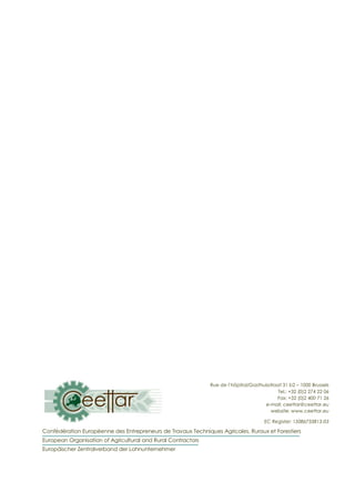 European Panorama of agricultural, rural and forestry contractors – Edition 2015
Rue de l’hôpital/Gasthuisstraat 31 b2 – 1000 Brussels
Tel.: +32 (0)2 274 22 06
Fax: +32 (0)2 400 71 26
e-mail: ceettar@ceettar.eu
website: www.ceettar.eu
EC Register: 15086733813-03
Confédération Européenne des Entrepreneurs de Travaux Techniques Agricoles, Ruraux et Forestiers
European Organisation of Agricultural and Rural Contractors
Europäischer Zentralverband der Lohnunternehmer
 