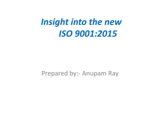 Insight into the new
ISO 9001:2015
Prepared by:- Anupam Ray
 