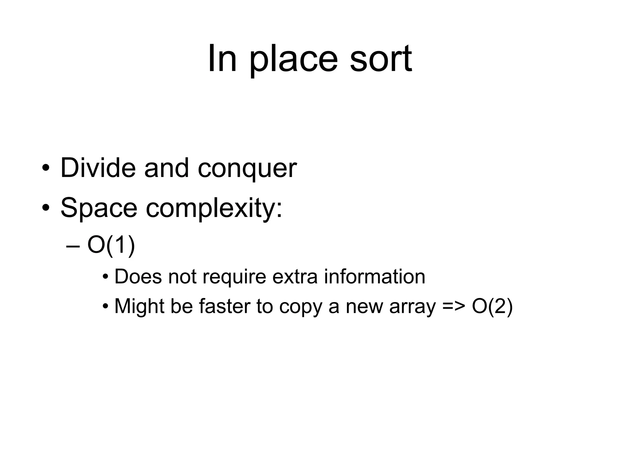 In place sort
• Divide and conquer
• Space complexity:
– O(1)
• Does not require extra information
• Might be faster to copy a new array => O(2)
 