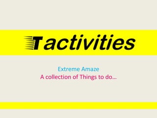 Tactivities
Extreme Amaze
A collection of Things to do…
 