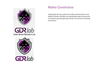 Malha Construtiva
A disposição da marca sobre uma malha construtiva tem como
objetivo orientar e facilitar uma reprodução exata da mesma em
um suporte cuja execução seja manual, como pintura em parede,
entre outros.
 