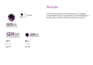 Redução	
O limite de redução deve ser observado para que a visibilidade
e a legibilidade não sejam comprometidas. O limite estabelecido é
de 1,5 cm para a maior das dimensões, horizontal ou vertical.
1,5 cm
1,5 cm 1,5 cm
 