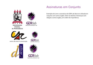 Assinaturas em Conjunto
Exemplos de como a assinatura do GDR Lab deve ser utilizada em
conjunto com outros orgãos. Deve-se atentar à hierarquia com
relação a outros orgãos, em ordem de importância.
 