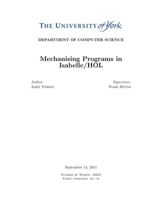 DEPARTMENT OF COMPUTER SCIENCE
Mechanising Programs in
Isabelle/HOL
Author:
Ankit Verma
Supervisor:
Frank Zeyda
September 14, 2011
Number of Words: 20631
Using command: wc -w
 