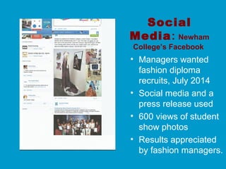 Social
Media: Newham
College’s Facebook
• Managers wanted
fashion diploma
recruits, July 2014
• Social media and a
press release used
• 600 views of student
show photos
• Results appreciated
by fashion managers.
 