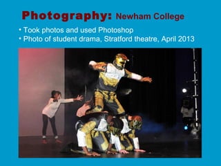 Photography: Newham College
• Took photos and used Photoshop
• Photo of student drama, Stratford theatre, April 2013
 