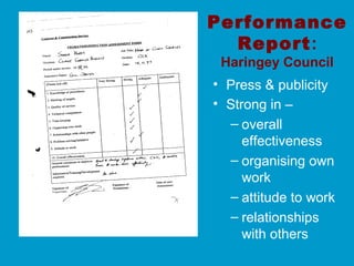 Performance
Report:
Haringey Council
• Press & publicity
• Strong in –
– overall
effectiveness
– organising own
work
– attitude to work
– relationships
with others
 