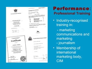 Performance:
Professional Training
• Industry-recognised
training in:
- marketing
communications and
marketing
- journalism
• Membership of
international
marketing body,
CIM
 