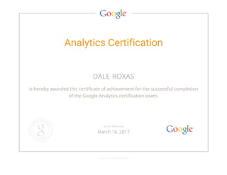 Analytics Certification
DALE ROXAS
is hereby awarded this certificate of achievement for the successful completion
of the Google Analytics certification exam.
GOOGLE.COM/PARTNERS
VALID THROUGH
March 16, 2017
 