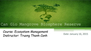 Course: Ecosystem Management
Instructor: Truong Thanh Canh
Can Gio Mangrove Biosphere Reserve
Date: January 16, 2015
 