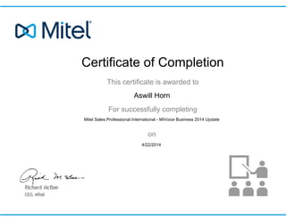 Certificate of Completion
This certificate is awarded to
For successfully completing
on
Aswill Horn
Mitel Sales Professional International - MiVoice Business 2014 Update
4/22/2014
 