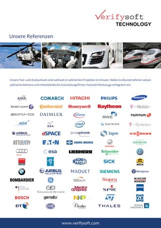 www.verifysoft.com
Unsere Referenzen
Unsere Test- und Analysetools sind weltweit in zahlreichen Projekten im Einsatz. Neben Großunternehmen setzen
zahlreiche kleinere und mittelständische Entwicklungsfirmen Testwell-Werkzeuge erfolgreich ein.
 