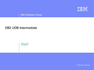 IBM Software Group
© 2005 IBM Corporation
DB2 UDB Intermediate
Day5
 