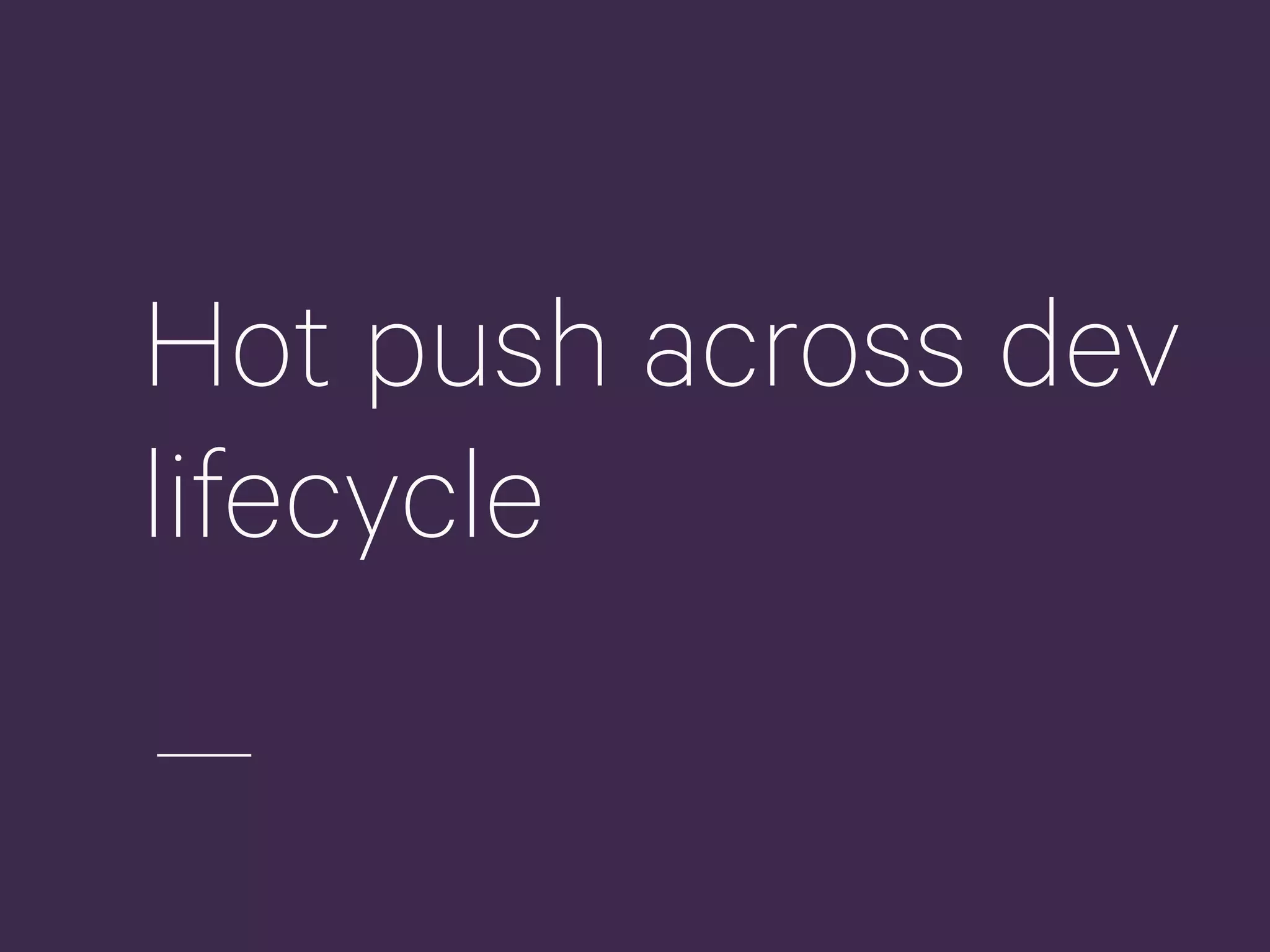 Hot push across dev
lifecycle
 