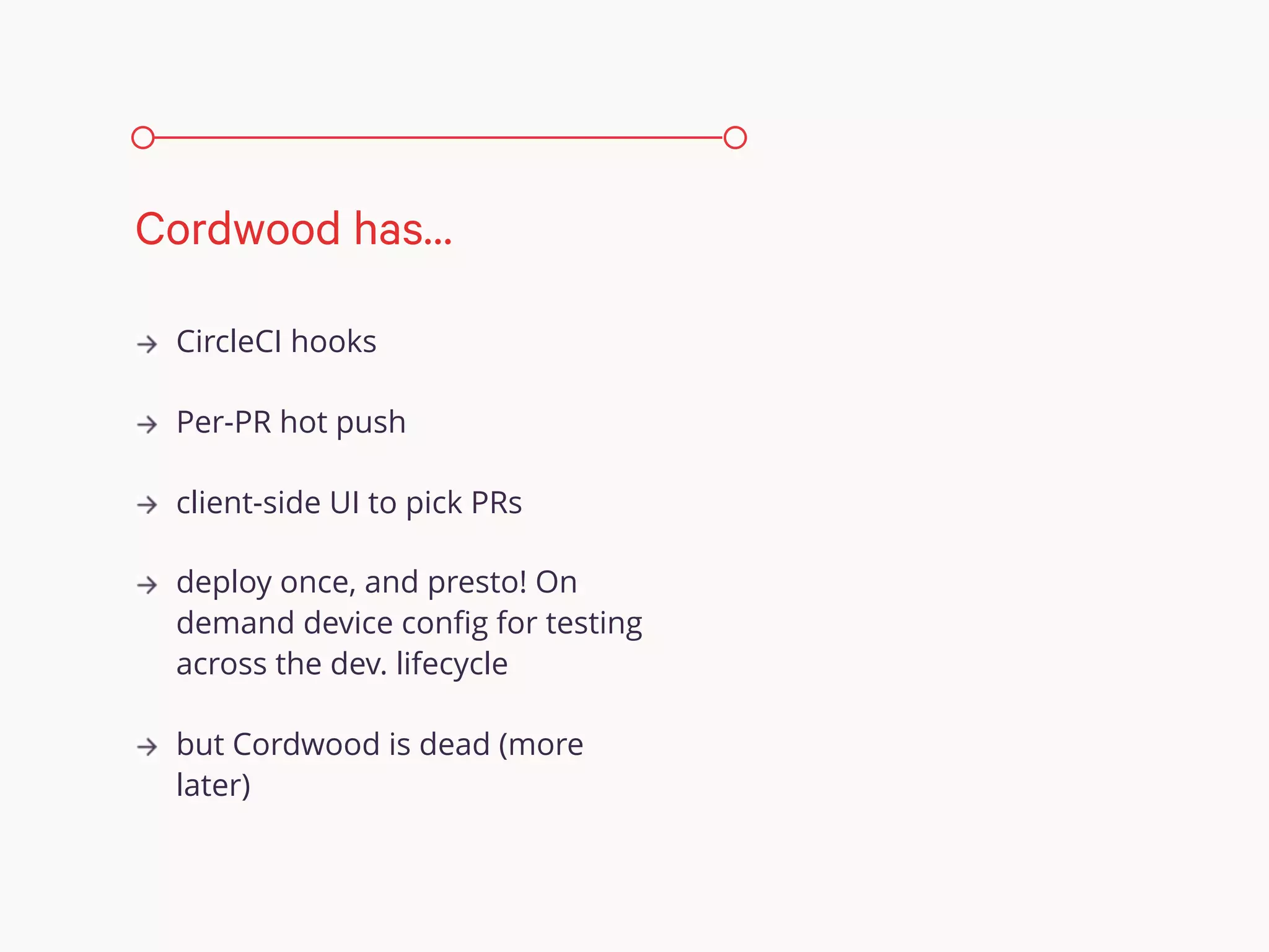 CircleCI hooks
Per-PR hot push
client-side UI to pick PRs
deploy once, and presto! On
demand device conﬁg for testing
across the dev. lifecycle
but Cordwood is dead (more
later)
Cordwood has…
 