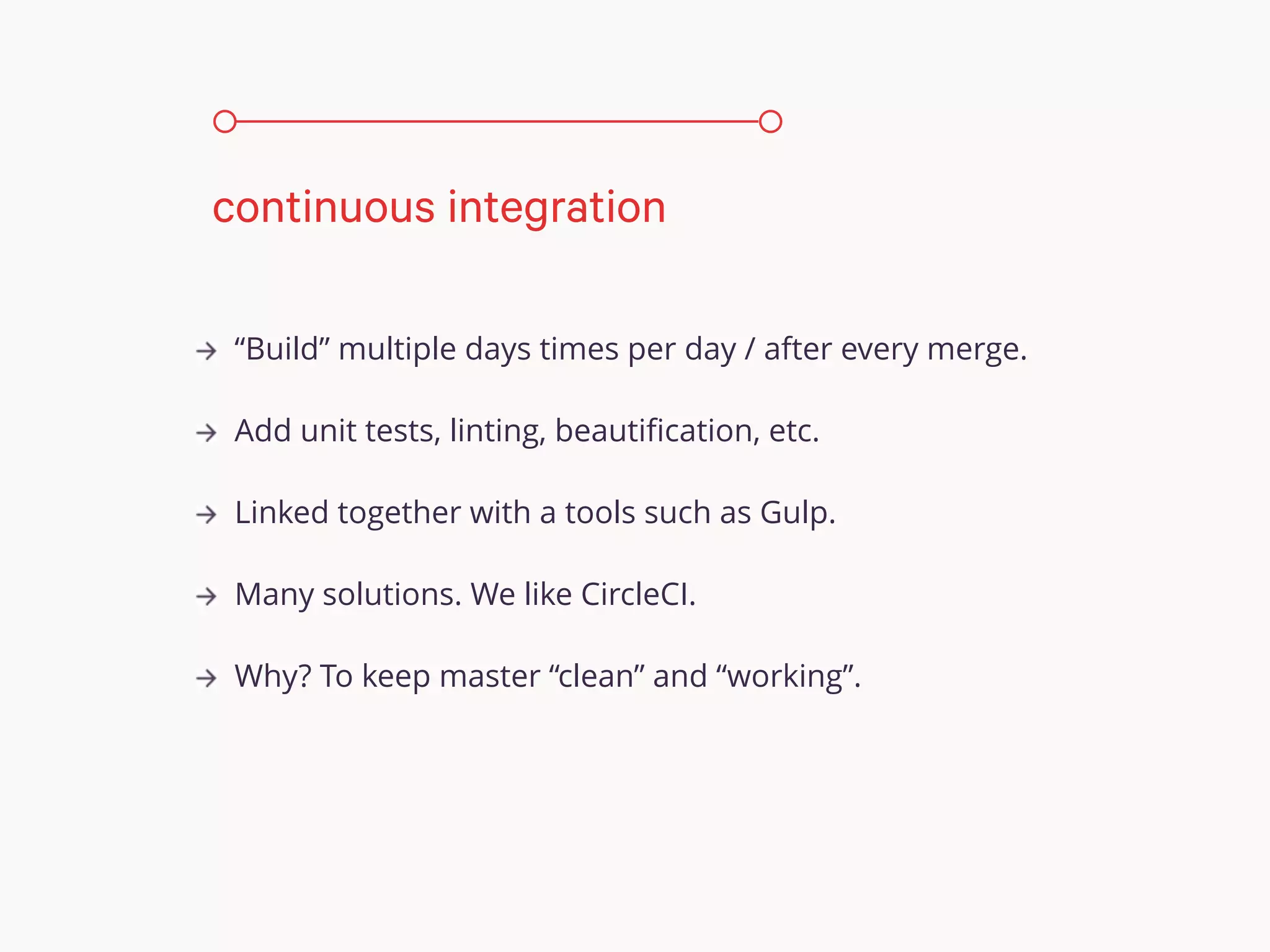“Build” multiple days times per day / after every merge.
Add unit tests, linting, beautiﬁcation, etc.
Linked together with a tools such as Gulp.
Many solutions. We like CircleCI.
Why? To keep master “clean” and “working”.
continuous integration
 
