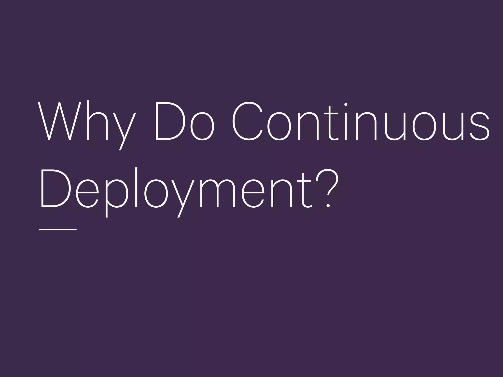 Why Do Continuous
Deployment?
 